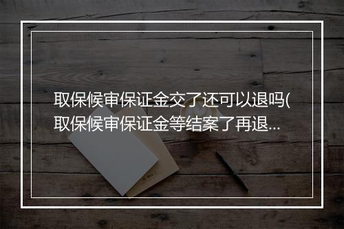 取保候审保证金交了还可以退吗(取保候审保证金等结案了再退吗)