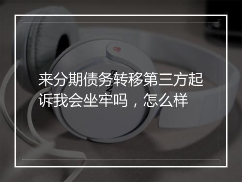 来分期债务转移第三方起诉我会坐牢吗，怎么样