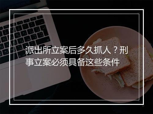 派出所立案后多久抓人？刑事立案必须具备这些条件