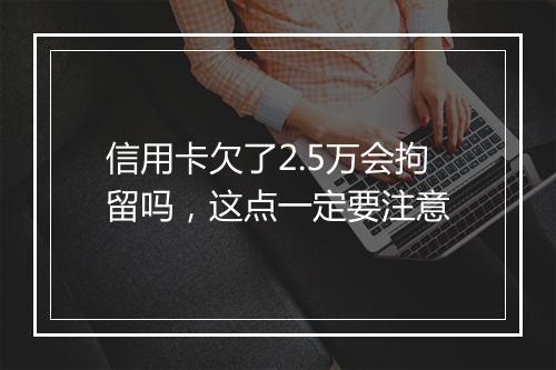 信用卡欠了2.5万会拘留吗，这点一定要注意