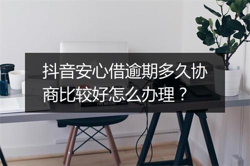 抖音安心借逾期多久协商比较好怎么办理？