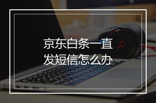 京东白条一直发短信怎么办