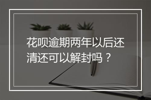 花呗逾期两年以后还清还可以解封吗？