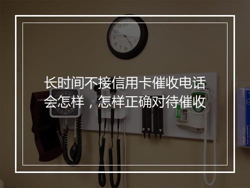 长时间不接信用卡催收电话会怎样，怎样正确对待催收