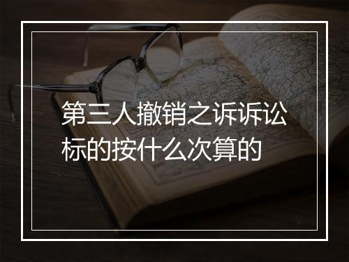 第三人撤销之诉诉讼标的按什么次算的