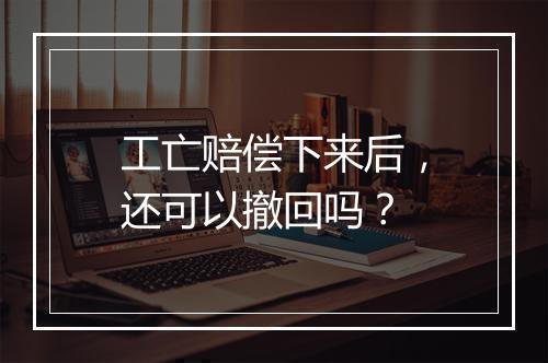 工亡赔偿下来后，还可以撤回吗？