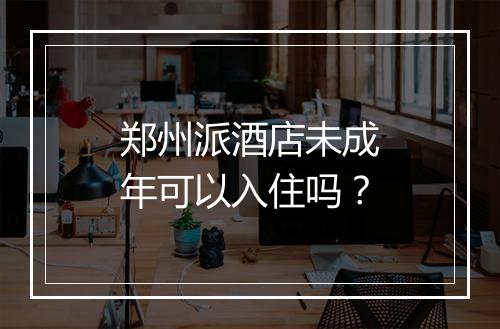 郑州派酒店未成年可以入住吗？