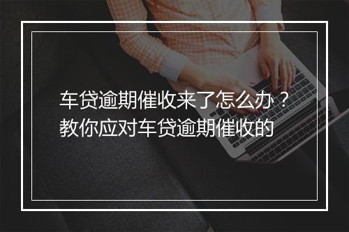 车贷逾期催收来了怎么办？教你应对车贷逾期催收的