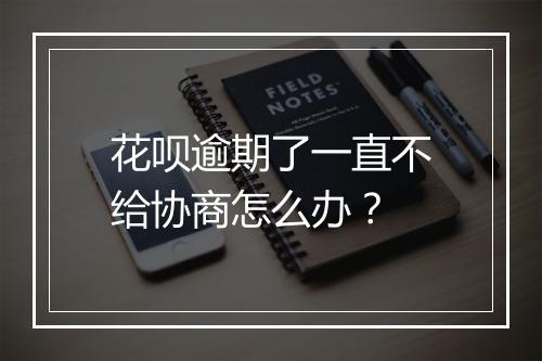 花呗逾期了一直不给协商怎么办？