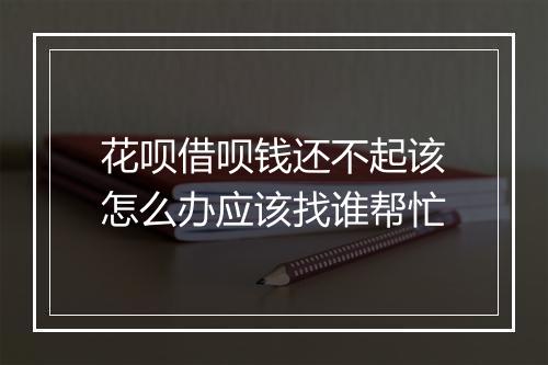 花呗借呗钱还不起该怎么办应该找谁帮忙