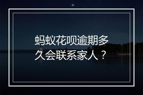 蚂蚁花呗逾期多久会联系家人？