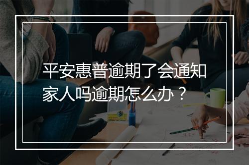 平安惠普逾期了会通知家人吗逾期怎么办？