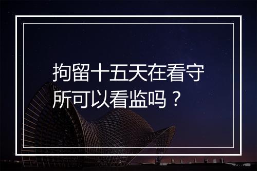 拘留十五天在看守所可以看监吗？
