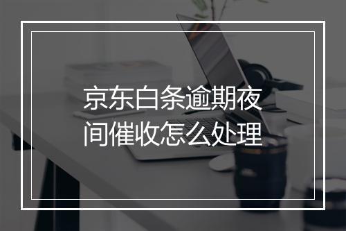 京东白条逾期夜间催收怎么处理