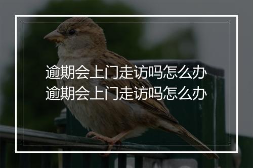 逾期会上门走访吗怎么办逾期会上门走访吗怎么办