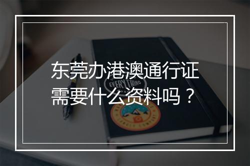 东莞办港澳通行证需要什么资料吗？