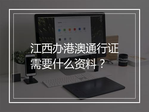 江西办港澳通行证需要什么资料？