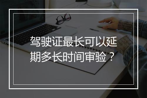 驾驶证最长可以延期多长时间审验？