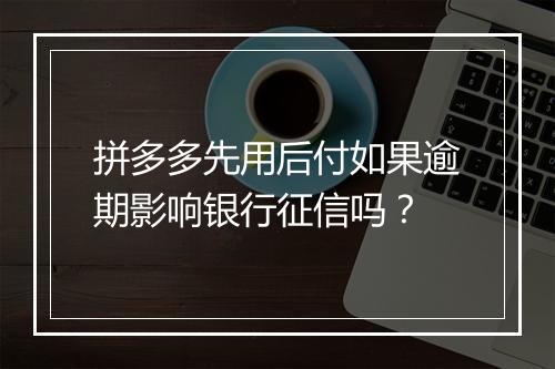 拼多多先用后付如果逾期影响银行征信吗？
