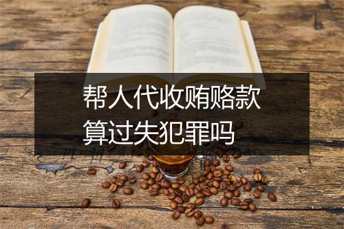 帮人代收贿赂款算过失犯罪吗