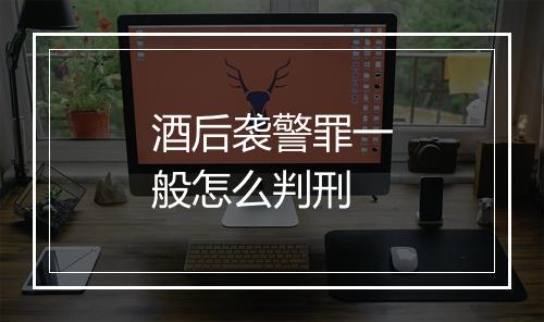 酒后袭警罪一般怎么判刑