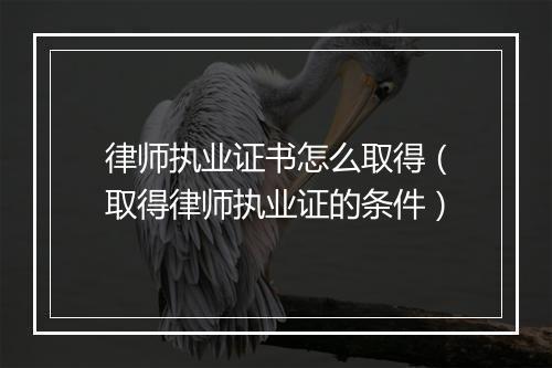 律师执业证书怎么取得（取得律师执业证的条件）