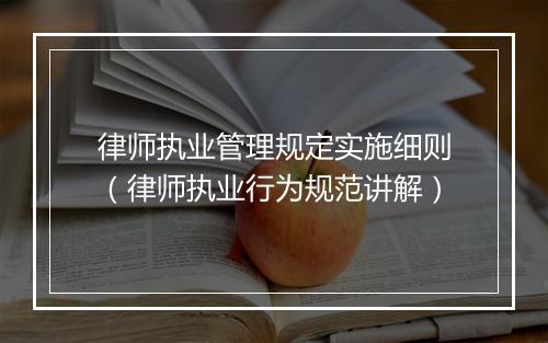 律师执业管理规定实施细则（律师执业行为规范讲解）