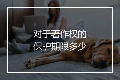 对于著作权的保护期限多少