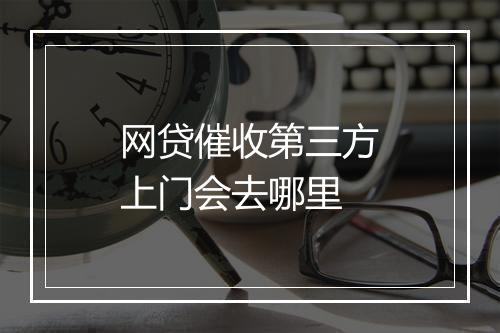 网贷催收第三方上门会去哪里