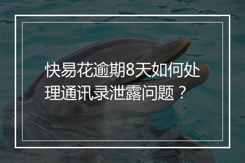 快易花逾期8天如何处理通讯录泄露问题？