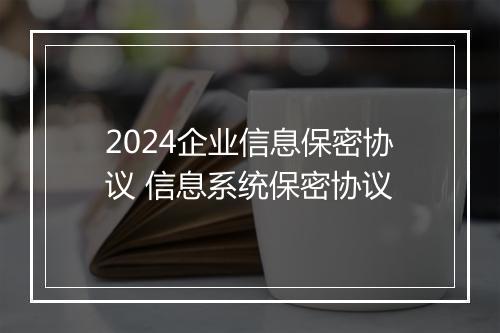 2024企业信息保密协议 信息系统保密协议