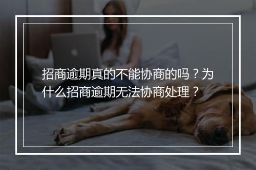 招商逾期真的不能协商的吗？为什么招商逾期无法协商处理？