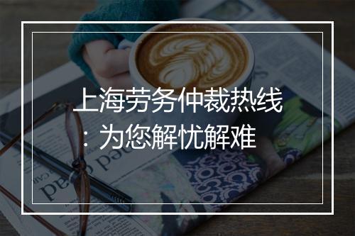 上海劳务仲裁热线：为您解忧解难