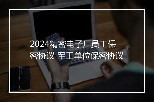 2024精密电子厂员工保密协议 军工单位保密协议