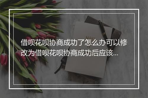借呗花呗协商成功了怎么办可以修改为借呗花呗协商成功后应该注意什么？
