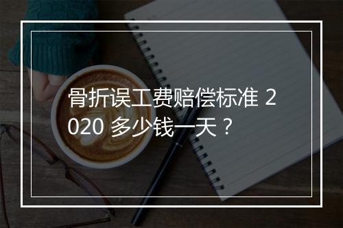 骨折误工费赔偿标准 2020 多少钱一天？