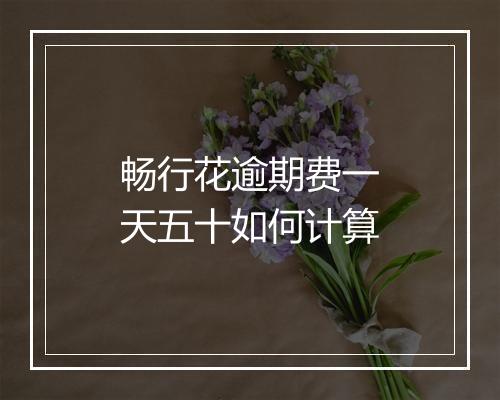 畅行花逾期费一天五十如何计算