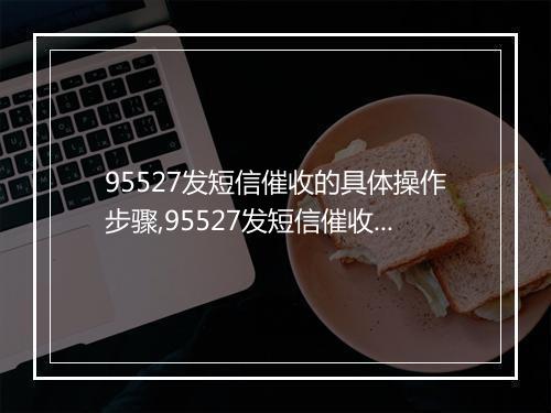 95527发短信催收的具体操作步骤,95527发短信催收的效果如何