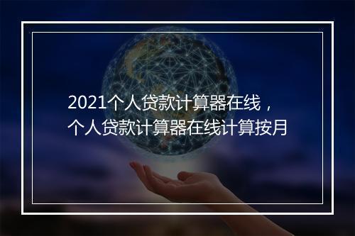 2021个人贷款计算器在线，个人贷款计算器在线计算按月
