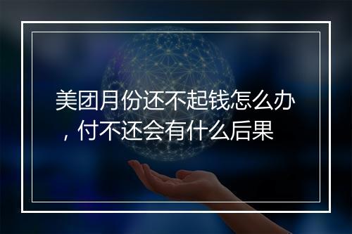 美团月份还不起钱怎么办，付不还会有什么后果