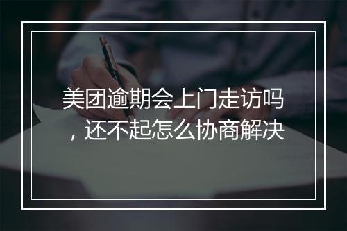 美团逾期会上门走访吗，还不起怎么协商解决