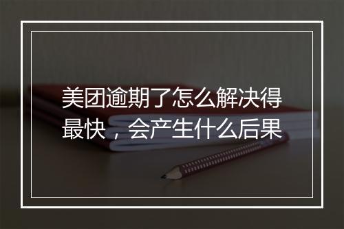 美团逾期了怎么解决得最快，会产生什么后果