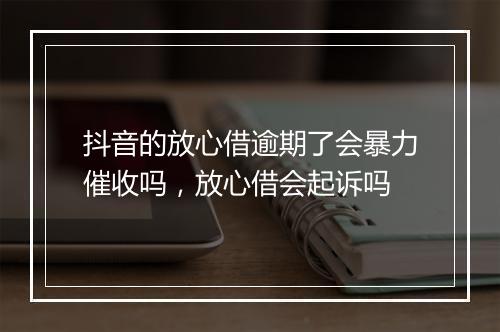 抖音的放心借逾期了会暴力催收吗，放心借会起诉吗