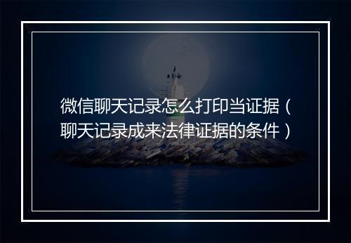 微信聊天记录怎么打印当证据（聊天记录成来法律证据的条件）