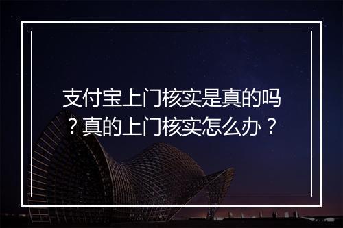 支付宝上门核实是真的吗？真的上门核实怎么办？