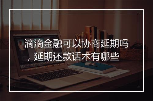 滴滴金融可以协商延期吗，延期还款话术有哪些