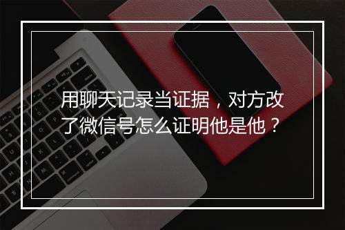 用聊天记录当证据，对方改了微信号怎么证明他是他？