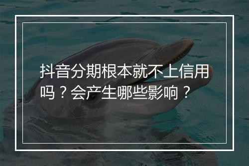 抖音分期根本就不上信用吗？会产生哪些影响？
