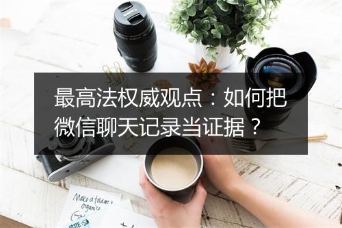 最高法权威观点：如何把微信聊天记录当证据？