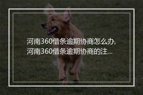 河南360借条逾期协商怎么办,河南360借条逾期协商的注意事项